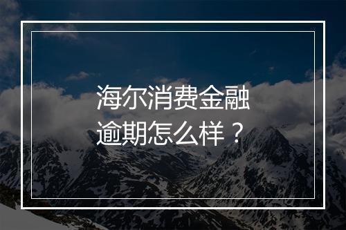 海尔消费金融逾期怎么样？