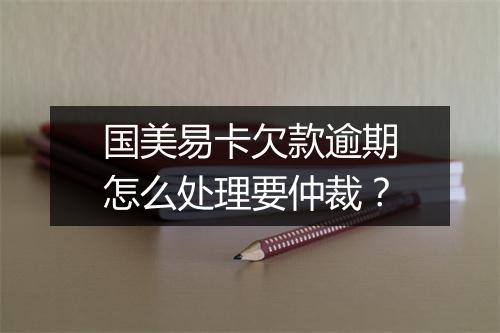 国美易卡欠款逾期怎么处理要仲裁？