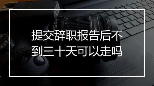 提交辞职报告后不到三十天可以走吗
