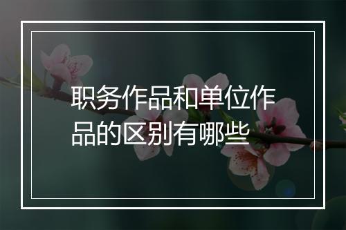 职务作品和单位作品的区别有哪些