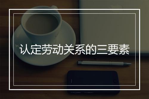 认定劳动关系的三要素