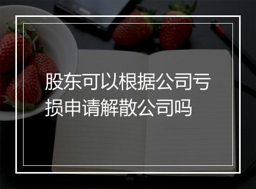 股东可以根据公司亏损申请解散公司吗