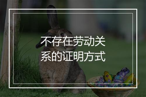 不存在劳动关系的证明方式
