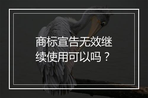 商标宣告无效继续使用可以吗？