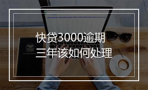 快贷3000逾期三年该如何处理