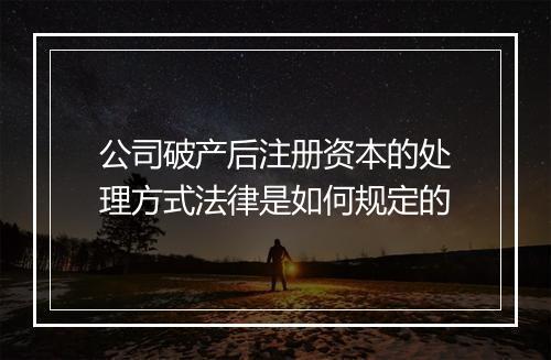 公司破产后注册资本的处理方式法律是如何规定的