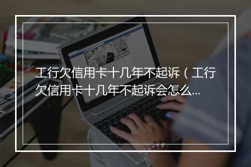 工行欠信用卡十几年不起诉（工行欠信用卡十几年不起诉会怎么样）