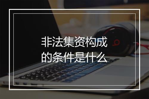非法集资构成的条件是什么
