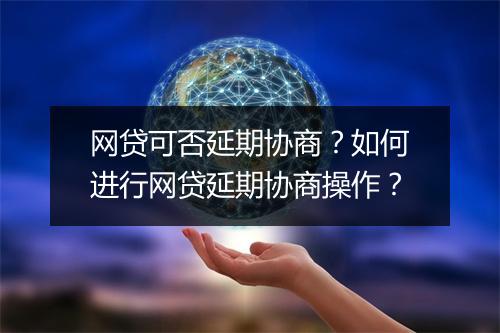 网贷可否延期协商？如何进行网贷延期协商操作？
