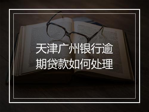 天津广州银行逾期贷款如何处理
