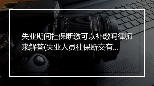 失业期间社保断缴可以补缴吗律师来解答(失业人员社保断交有什么影响)