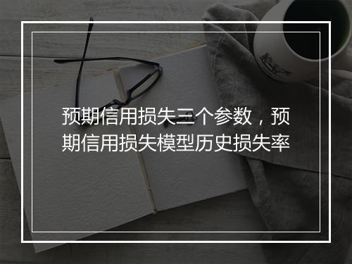 预期信用损失三个参数，预期信用损失模型历史损失率