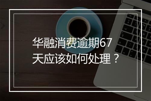 华融消费逾期67天应该如何处理？