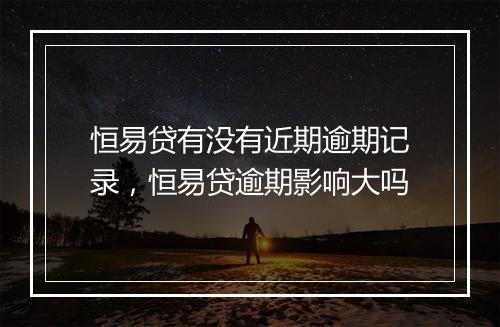 恒易贷有没有近期逾期记录，恒易贷逾期影响大吗