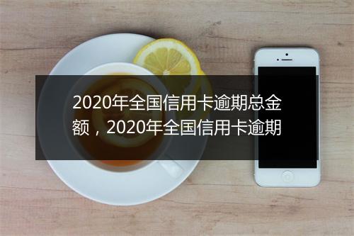 2020年全国信用卡逾期总金额，2020年全国信用卡逾期