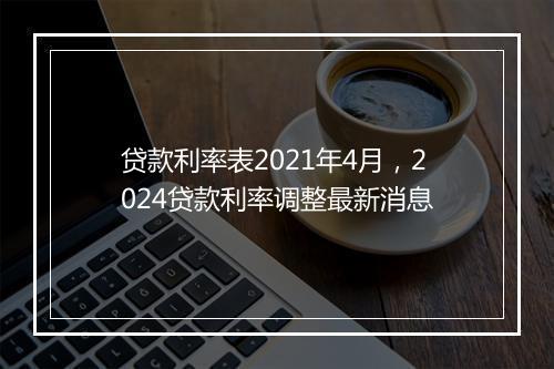 贷款利率表2021年4月，2024贷款利率调整最新消息