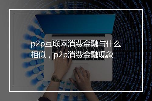 p2p互联网消费金融与什么相似，p2p消费金融现象