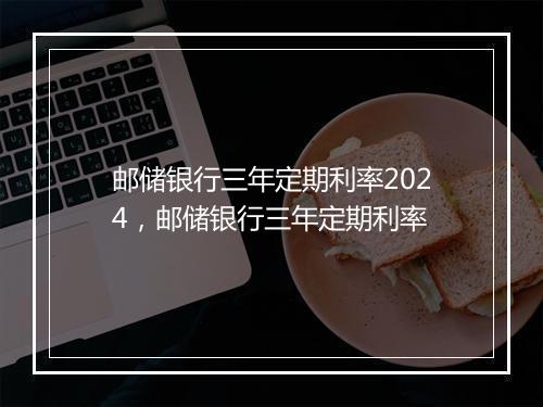 邮储银行三年定期利率2024，邮储银行三年定期利率