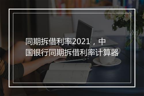 同期拆借利率2021，中国银行同期拆借利率计算器