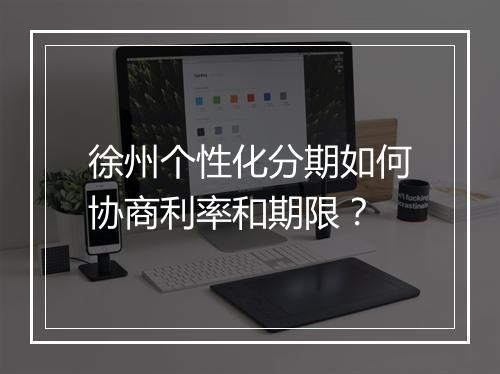 徐州个性化分期如何协商利率和期限？
