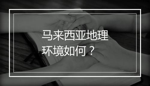 马来西亚地理环境如何？