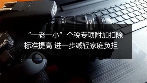 “一老一小”个税专项附加扣除标准提高 进一步减轻家庭负担