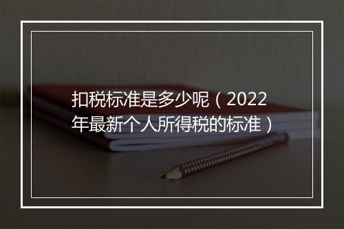 扣税标准是多少呢（2022年最新个人所得税的标准）