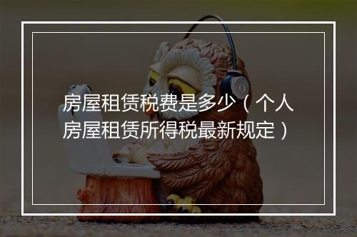 房屋租赁税费是多少（个人房屋租赁所得税最新规定）