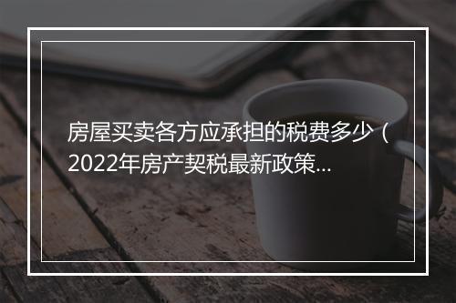 房屋买卖各方应承担的税费多少（2022年房产契税最新政策）