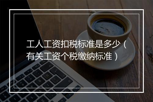 工人工资扣税标准是多少（有关工资个税缴纳标准）