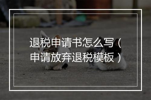 退税申请书怎么写（申请放弃退税模板）