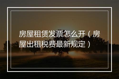 房屋租赁发票怎么开（房屋出租税费最新规定）