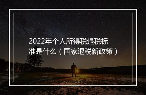 2022年个人所得税退税标准是什么（国家退税新政策）