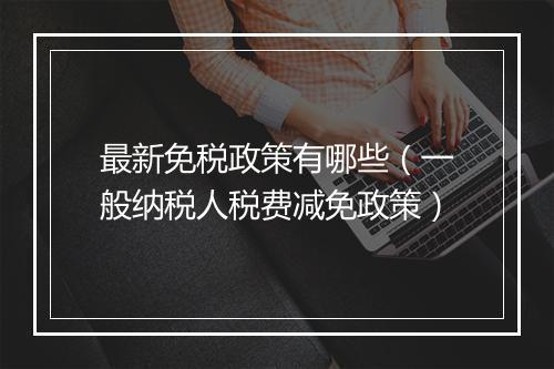 最新免税政策有哪些（一般纳税人税费减免政策）