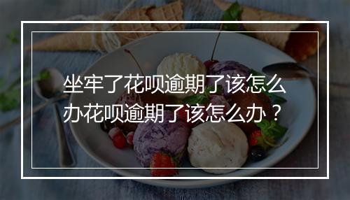 坐牢了花呗逾期了该怎么办花呗逾期了该怎么办？
