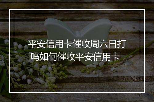 平安信用卡催收周六日打 吗如何催收平安信用卡