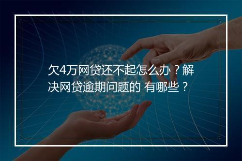 欠4万网贷还不起怎么办？解决网贷逾期问题的 有哪些？