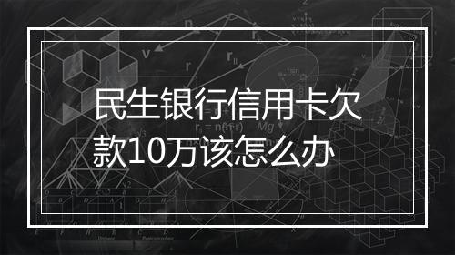 民生银行信用卡欠款10万该怎么办