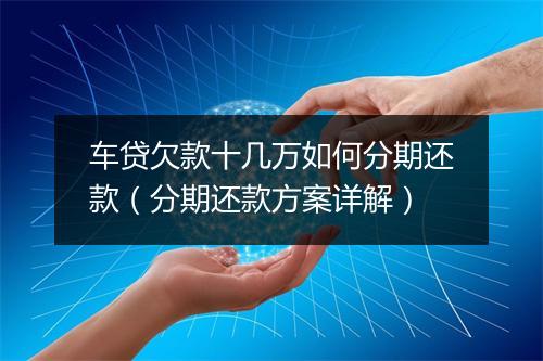 车贷欠款十几万如何分期还款（分期还款方案详解）