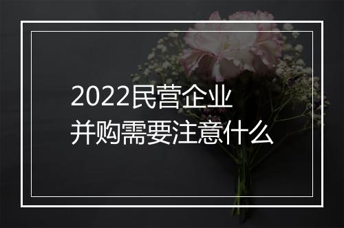 2022民营企业并购需要注意什么