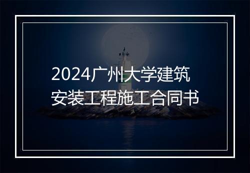 2024广州大学建筑安装工程施工合同书