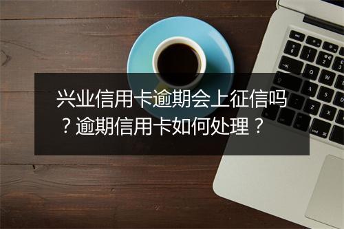 兴业信用卡逾期会上征信吗？逾期信用卡如何处理？
