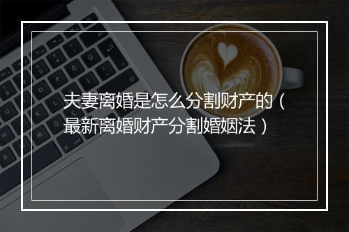 夫妻离婚是怎么分割财产的（最新离婚财产分割婚姻法）