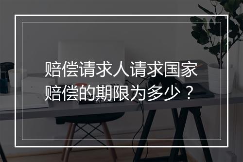赔偿请求人请求国家赔偿的期限为多少？