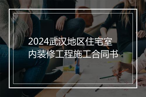 2024武汉地区住宅室内装修工程施工合同书
