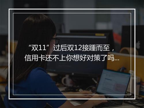 “双11”过后双12接踵而至，信用卡还不上你想好对策了吗？