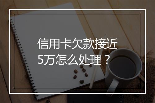 信用卡欠款接近5万怎么处理？