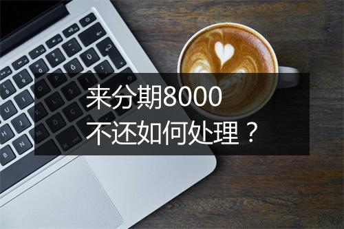 来分期8000不还如何处理？