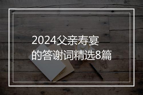 2024父亲寿宴的答谢词精选8篇
