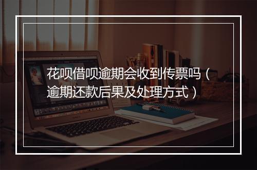 花呗借呗逾期会收到传票吗（逾期还款后果及处理方式）